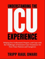 UNDERSTANDING THE ICU EXPERIENCE: Helping You Understand, Prepare, and Cope with the Challenges of Intensive Care Treatment: for First-Time Patients and Caregivers B0GZKG5QWD Book Cover