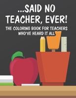 Said No Teacher, Ever! The Coloring Book For Teachers Who've Heard It All: Funny Teacher Coloring Pages with Relatable Quotes, Calming Coloring Sheets For Relaxation B08GVHPSPD Book Cover