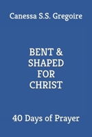 Bent & Shaped for Christ: 40 Days of Prayer B0BTCN6W7L Book Cover