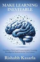 Make Learning Inevitable : Unveiling a Novel and Counterintuitive Learning Paradigm for Students in the 21st Century 0996776184 Book Cover