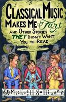 Classical Music Makes Me Fart: and Other Stories THEY Didn't Want You to Read 109547216X Book Cover