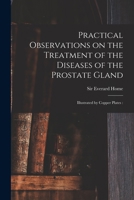 Practical Observations on the Treatment of the Diseases of the Prostate Gland: Illustrated by Copper Plates: 1015187412 Book Cover
