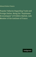 Popular Fallacies Regarding Trade and Foreign Duties. Being the "Sophismes Economiques" of Frédéric Bastiat, Late Member of the Institute of France 3388435758 Book Cover