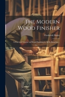 The Modern Wood Finisher; a Practical Treatise on Wood Finishing in all its Branches .. 1022745816 Book Cover