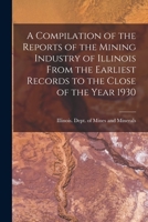 A Compilation of the Reports of the Mining Industry of Illinois From the Earliest Records to the Close of the Year 1930 1013312244 Book Cover