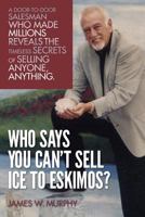 Who Says You Can't Sell Ice to Eskimos?: A Door-to-Door Salesman Who Made Millions Reveals the Timeless Secrets of Selling Anybody, Anything 1490365257 Book Cover