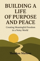 Building a Life of Purpose and Peace: Creating Meaningful Freedom in a Noisy World B0FWXJJDQV Book Cover