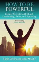 How to Be Powerful: Insider Secrets to Brilliant Leadership, Sales, and Speaking 1506905315 Book Cover