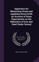 Apparatus for Measuring Strain and Applying Stress [With an Account of Some Experiments on the Behaviour of Iron and Steel Under Stress] 1341210693 Book Cover