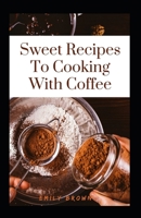 Sweet Recipes To Cooking With Coffee B09CG936DN Book Cover