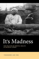 It's Madness: The Politics of Mental Health in Colonial Korea 0520289307 Book Cover