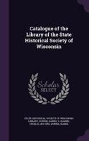 Catalogue of the Library of the State Historical Society of Wisconsin 1018908234 Book Cover