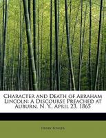 Character and Death of Abraham Lincoln. a Discourse Preached at Auburn, N. Y., April 23, 1865 1355511690 Book Cover