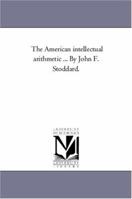 The Intellectual Arithmetic, Designed for Schools and Academies; Containing an Extensive Collection of Practical Questions, with Concise and Original Methods ODF Solution, Which Simplify Many of the M 0559244258 Book Cover