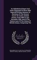 An Alphabetical Digest and Index Appended of about 1800 Reported Written Reasons of Decisions of the Several Courts of Justice, British Guiana, from 1856 to 31st December 1906, and of the Statute Laws 1286221188 Book Cover