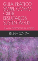 GUIA PRÁTICO SOBRE COMO OBTER RESULTADOS SUSTENTÁVEIS: SEJA UM PROFISSIONAL DE SUCESSO (Portuguese Edition) 1687244251 Book Cover
