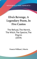 Elva's Revenge, A Legendary Poem, In Five Cantos: The Refusal, The Hermit, The Witch, The Spectre, The Pilgrim 1166579697 Book Cover