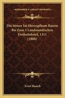 Die Steuer Im Herzogthum Baiern Bis Zum 1 Landstandischen Freiheitsbrief, 1311 (1888) 1160871507 Book Cover