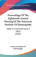 Proceedings Of The Eighteenth Annual Meeting Of The American Institute Of Homeopathy: Held In Cincinnati, June 7, 1865 1437355536 Book Cover