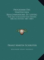 Programm Des Stadtischen Realgymnasiums Zu Leipzig: Fur Das Schuljahr Von Ostern 1886 Bis Ostern 1887 (1887) 1169632491 Book Cover