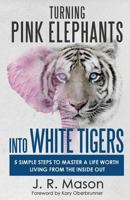 Turning Pink Elephants into White Tigers: 5 Simple Steps To Master A Life Worth Living From The Inside Out 1640852999 Book Cover