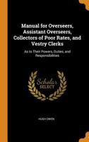 Manual for Overseers, Assistant Overseers, Collectors of Poor Rates, and Vestry Clerks: As to Their Powers, Duties, and Responsibilities 1017620725 Book Cover