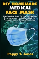 DIY HOMEMADE MEDICAL FACE MASK: The Complete Guide On How To Make Your Own Homemade Medical Face Mask For Protection Against Diseases, Flu, Viruses, Germs, And Bacteria B086B7W627 Book Cover