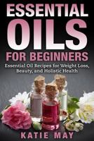 Essential Oils for Beginners: Essential Oil Recipes for Weight Loss, Beauty, and Holistic Health 1539409880 Book Cover