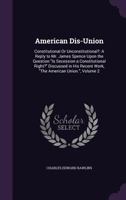American Dis-Union: Constitutional Or Unconstitutional?: A Reply to Mr. James Spence Upon the Question Is Secession a Constitutional Right 1356869866 Book Cover