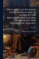 The Science Of Revealed Truth Impregnable, As Shown By The Argumentative Failures Of Infidelity And Theoretical Geology 1024815064 Book Cover