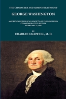 THE CHARACTER AND ADMINISTRATION OF GEORGE WASHINGTON. AMERICAN REPUBLICAN SOCIETY OF PHILADELPHIA COMMEMORATIVE SPEECH, FEBRUARY 22, 1810. 1365620662 Book Cover