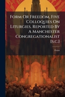 Form Or Freedom, Five Colloquies On Liturgies, Reported By A Manchester Congregationalist [s.c.].... 1279081708 Book Cover