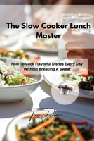The Slow Cooker Lunch Master: How To Cook Flavorful Dishes Every Day Without Breaking A Sweat 1803356065 Book Cover