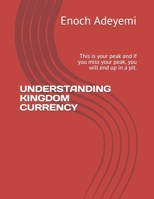 UNDERSTANDING KINGDOM CURRENCY: This is your peak and if you miss your peak, you will end up in a pit. B094TG1PGV Book Cover