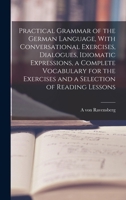 Practical Grammar of the German Language, with Conversational Exercises, Dialogues, Idiomatic Expressions, a Complete Vocabulary for the Exercises and 1017025770 Book Cover