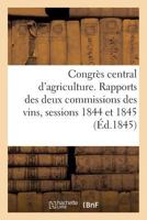 Congra]s Central D'Agriculture. Rapports Des Deux Commissions Des Vins,: Sessions 1844 Et 1845. Extraits Des Discussions. Voeux Du Congra]s 2011340233 Book Cover