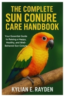 The Complete Sun Conure Care Handbook: Your Essential Guide to Raising a Happy, Healthy, and Well-Behaved Sun Conure B0FSKFD64D Book Cover