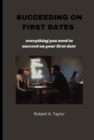 SUCCEEDING ON FIRST DATES: everything you need to succeed on your first date B0BKYM1H21 Book Cover