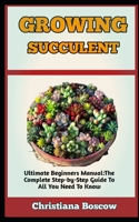 GROWING SUCCULENTS: All You Need To Know About Growing Succulents Of Various Species B0BGKTG2PF Book Cover