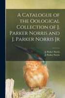 A Catalogue of the Oological Collection of J. Parker Norris and J. Parker Norris Jr 1013504097 Book Cover