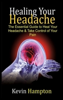 Healing Your Headache: The Essential Guide to Heal Your Headache & Take Control of Your Pain B0851KBZBH Book Cover