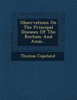 Observations on the Principal Diseases of the Rectum and Anus: Particularly Stricture of the Rectum, the Haemorrhoidal Excrescence, and Fistula in Ano 1249942276 Book Cover