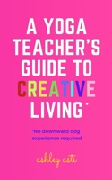 A Yoga Teacher's Guide to Creative Living B08BGGF1G4 Book Cover