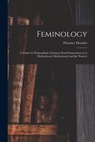 Feminology; a Guide for Womankind, Giving in Detail Instructions as to Motherhood, Maidenhood, and the Nursery 1017282595 Book Cover