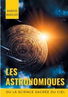 les Astronomiques ou la Science sacrée du Ciel: Traité complet d'astrologie sur les noms et les figures du zodiaque, l'influence des astres, météores ... astrale (astronomicon) (French Edition) 2322241156 Book Cover