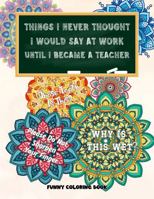 Things I Never Thought I Would Say At Work Until I Became A Teacher: Funny Coloring Book B0DZXGF5NW Book Cover
