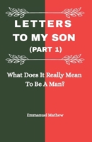Letters To My Son (Part 1): What Does It Really Mean To Be A Man? B0FBLY39B8 Book Cover