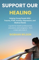 Support Our Healing: Helping Young People With Trauma, PTSD, Anxiety, Depression, and Medical Needs A guide for health professionals, educators, and caregivers - from a teen who lived it. 0648828875 Book Cover
