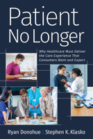 Patient No Longer: Why Healthcare Must Deliver the Care Experience That Consumers Want and Expect 1640551808 Book Cover