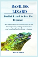 BASILISK LIZARDS AS PETS FOR BEGINNERS: A Complete Step-by-Step Instructions for Housing, Caring, Feeding, maintenance and Handling Basilisk lizards with Ease B0FQ1VPYXT Book Cover